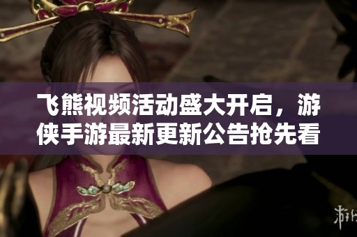 飞熊视频活动盛大开启，游侠手游最新更新公告抢先看