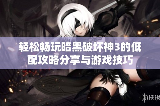 轻松畅玩暗黑破坏神3的低配攻略分享与游戏技巧