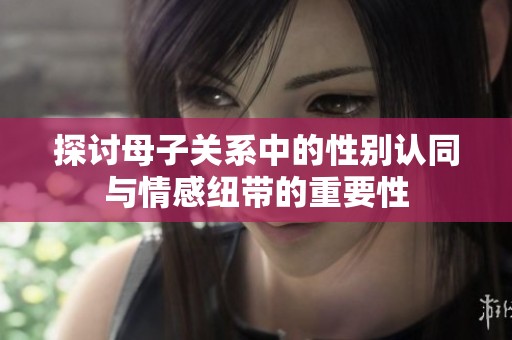 探讨母子关系中的性别认同与情感纽带的重要性