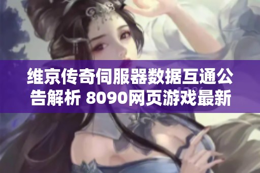 维京传奇伺服器数据互通公告解析 8090网页游戏最新动态