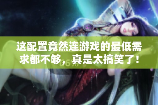 这配置竟然连游戏的最低需求都不够，真是太搞笑了！