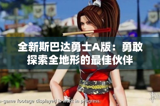 全新斯巴达勇士A版：勇敢探索全地形的最佳伙伴