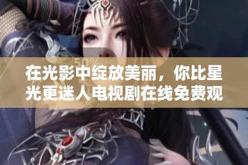 在光影中绽放美丽，你比星光更迷人电视剧在线免费观看