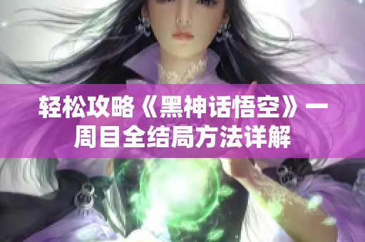 轻松攻略《黑神话悟空》一周目全结局方法详解
