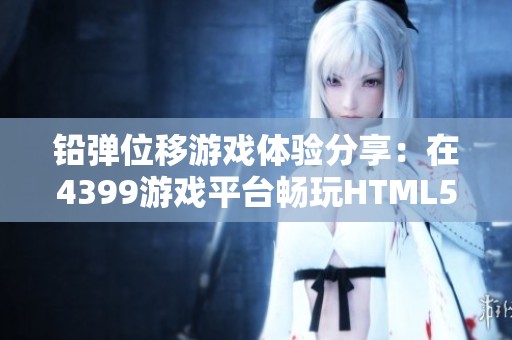 铅弹位移游戏体验分享：在4399游戏平台畅玩HTML5新作