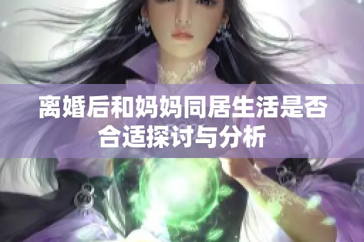 离婚后和妈妈同居生活是否合适探讨与分析