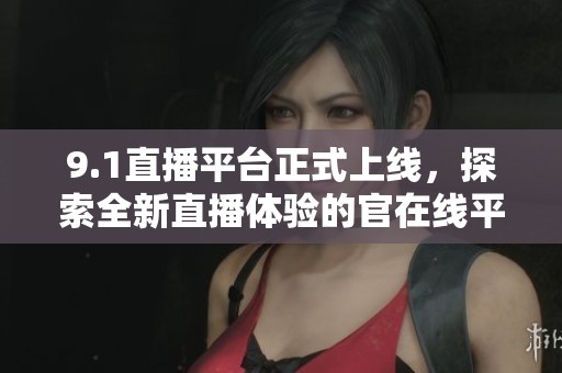 9.1直播平台正式上线，探索全新直播体验的官在线平台