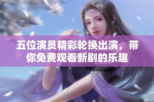 五位演员精彩轮换出演，带你免费观看新剧的乐趣