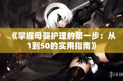《掌握母婴护理的第一步：从1到50的实用指南》