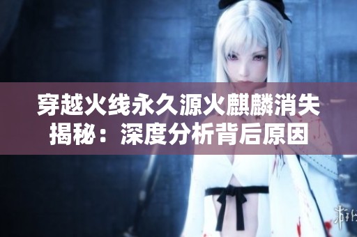 穿越火线永久源火麒麟消失揭秘：深度分析背后原因