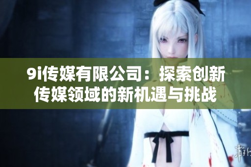 9i传媒有限公司：探索创新传媒领域的新机遇与挑战