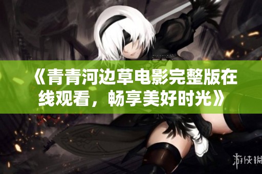 《青青河边草电影完整版在线观看，畅享美好时光》