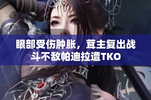 眼部受伤肿胀，茸主复出战斗不敌帕迪拉遭TKO