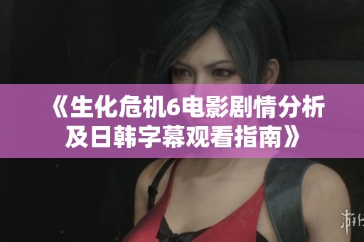 《生化危机6电影剧情分析及日韩字幕观看指南》