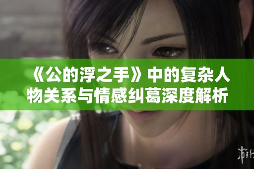 《公的浮之手》中的复杂人物关系与情感纠葛深度解析