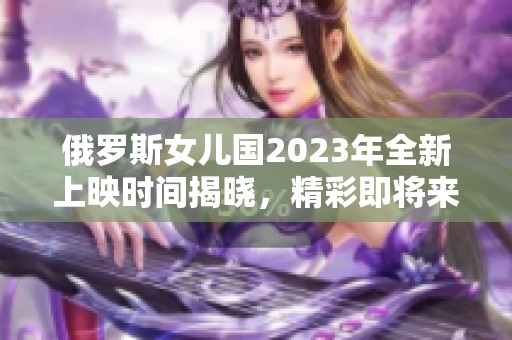 俄罗斯女儿国2023年全新上映时间揭晓，精彩即将来临