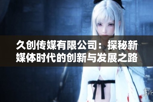 久创传媒有限公司：探秘新媒体时代的创新与发展之路