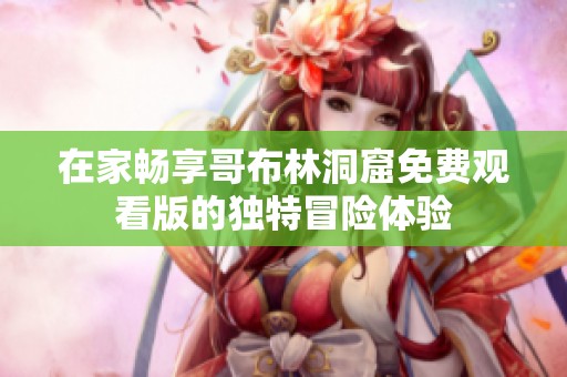 在家畅享哥布林洞窟免费观看版的独特冒险体验
