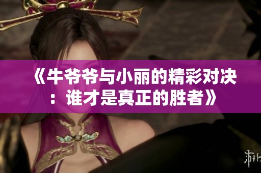 《牛爷爷与小丽的精彩对决：谁才是真正的胜者》