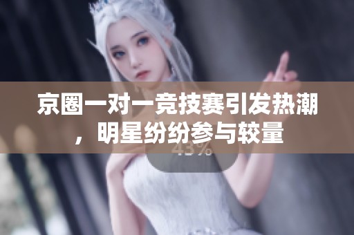 京圈一对一竞技赛引发热潮，明星纷纷参与较量