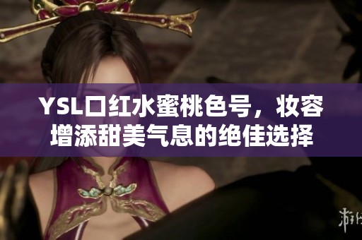 YSL口红水蜜桃色号，妆容增添甜美气息的绝佳选择
