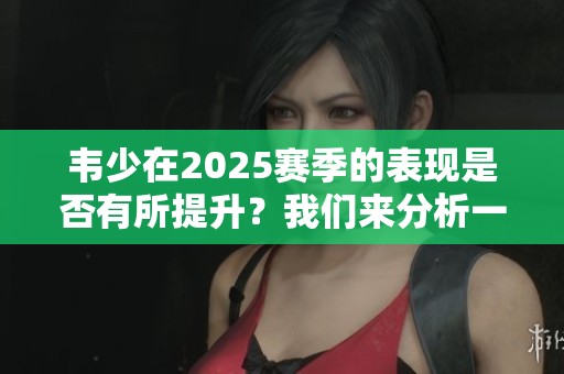 韦少在2025赛季的表现是否有所提升？我们来分析一下