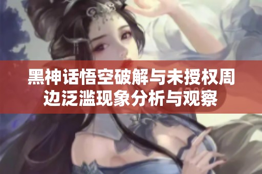 黑神话悟空破解与未授权周边泛滥现象分析与观察