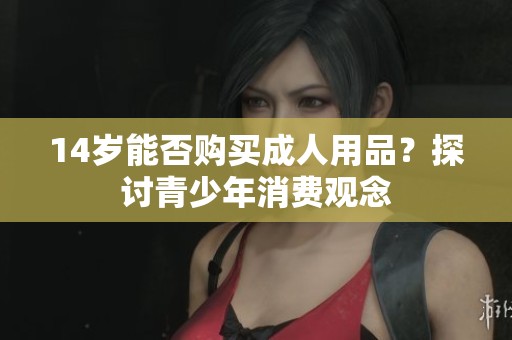14岁能否购买成人用品？探讨青少年消费观念