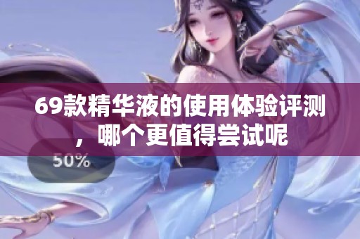 69款精华液的使用体验评测，哪个更值得尝试呢
