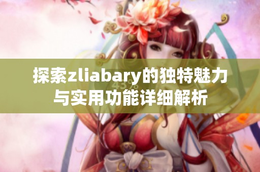 探索zliabary的独特魅力与实用功能详细解析