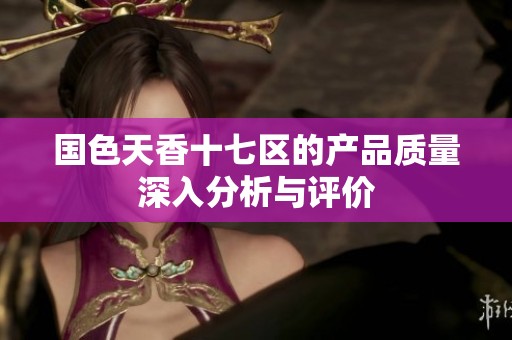 国色天香十七区的产品质量深入分析与评价