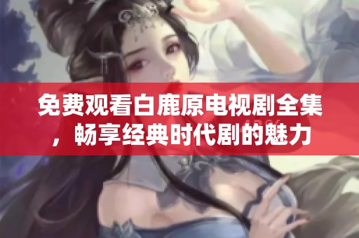 免费观看白鹿原电视剧全集，畅享经典时代剧的魅力