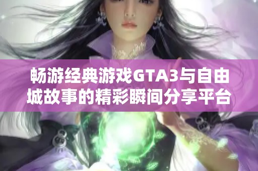 畅游经典游戏GTA3与自由城故事的精彩瞬间分享平台