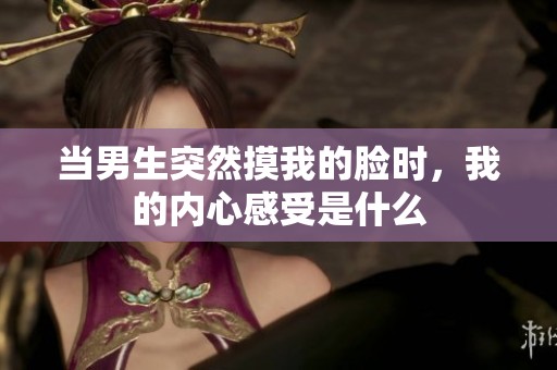 当男生突然摸我的脸时，我的内心感受是什么