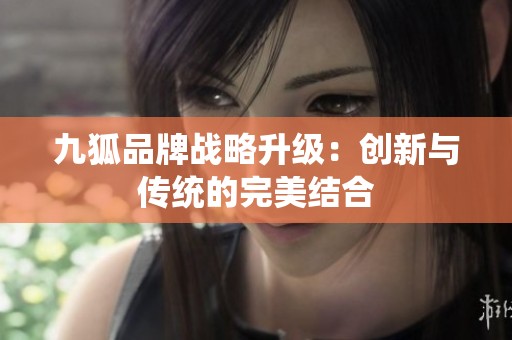 九狐品牌战略升级：创新与传统的完美结合