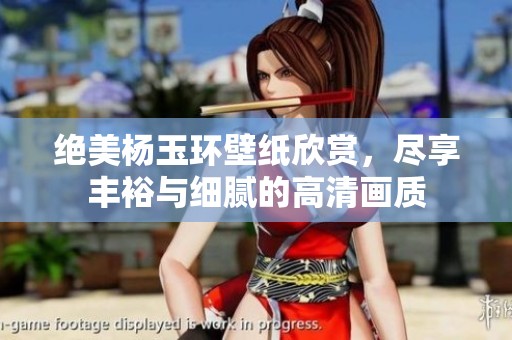 绝美杨玉环壁纸欣赏，尽享丰裕与细腻的高清画质