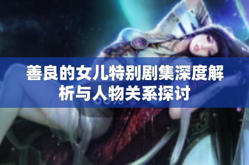 善良的女儿特别剧集深度解析与人物关系探讨