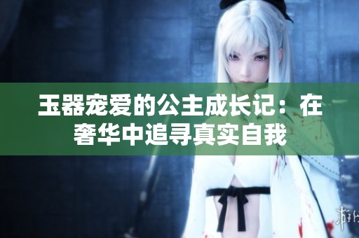 玉器宠爱的公主成长记：在奢华中追寻真实自我