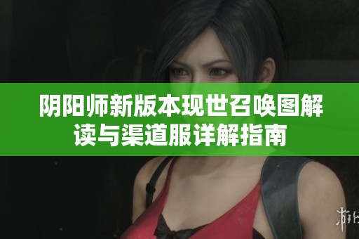 阴阳师新版本现世召唤图解读与渠道服详解指南