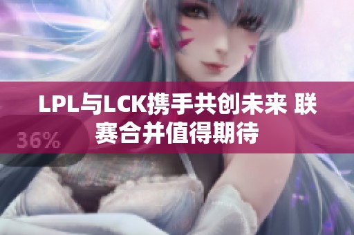LPL与LCK携手共创未来 联赛合并值得期待