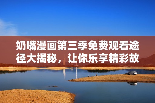 奶嘴漫画第三季免费观看途径大揭秘，让你乐享精彩故事