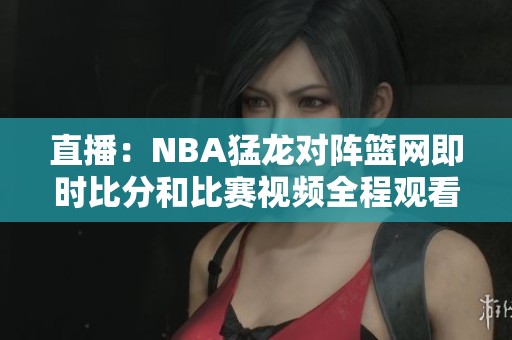 直播：NBA猛龙对阵篮网即时比分和比赛视频全程观看