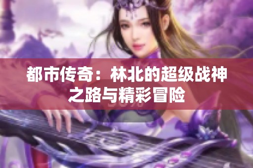 都市传奇：林北的超级战神之路与精彩冒险