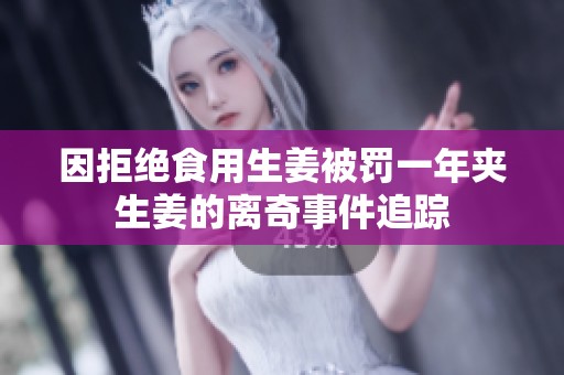 因拒绝食用生姜被罚一年夹生姜的离奇事件追踪