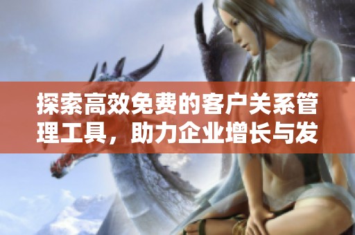 探索高效免费的客户关系管理工具，助力企业增长与发展