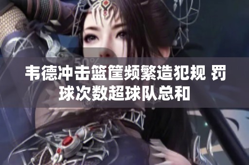 韦德冲击篮筐频繁造犯规 罚球次数超球队总和