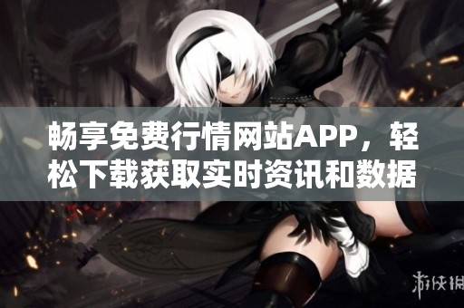畅享免费行情网站APP，轻松下载获取实时资讯和数据分析