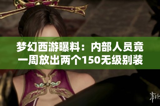 梦幻西游曝料：内部人员竟一周放出两个150无级别装备