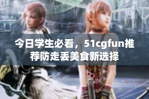 今日学生必看，51cgfun推荐防走丢美食新选择