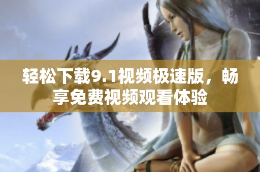 轻松下载9.1视频极速版，畅享免费视频观看体验